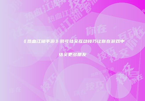 《热血江湖手游》羽弓社交互动技巧让你在游戏中结交更多朋友