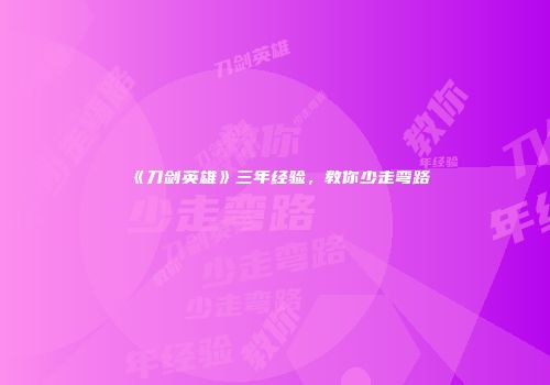 《刀剑英雄》三年经验，教你少走弯路