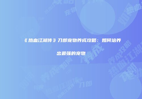 《热血江湖传》刀郎宠物养成攻略：如何培养出最强的宠物