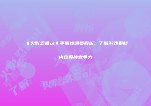 《火影忍者ol》平衡性调整解析：了解游戏更新内容保持竞争力
