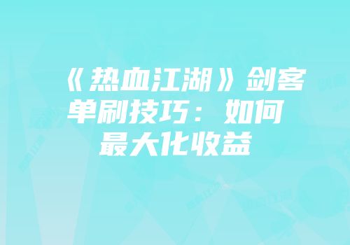 《热血江湖》剑客单刷技巧：如何最大化收益