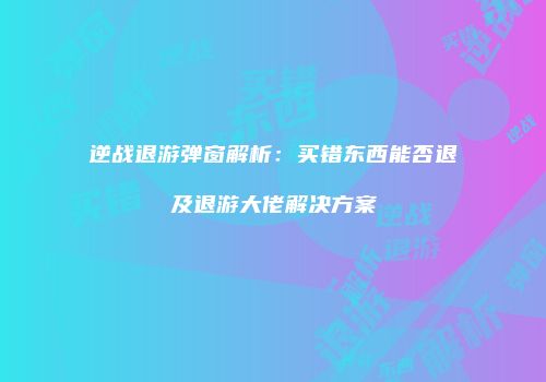 逆战退游弹窗解析：买错东西能否退及退游大佬解决方案