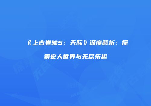 《上古卷轴5：天际》深度解析：探索宏大世界与无尽乐趣