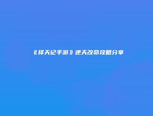 《择天记手游》逆天改命攻略分享