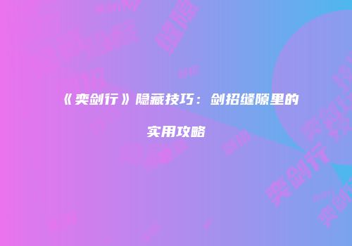 《奕剑行》隐藏技巧：剑招缝隙里的实用攻略