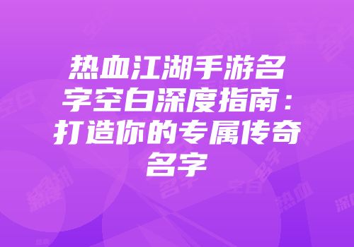 热血江湖手游名字空白深度指南:打造你的专属传奇名字