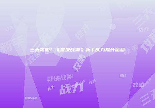 三天攻略！《裁决战神》新手战力提升秘籍