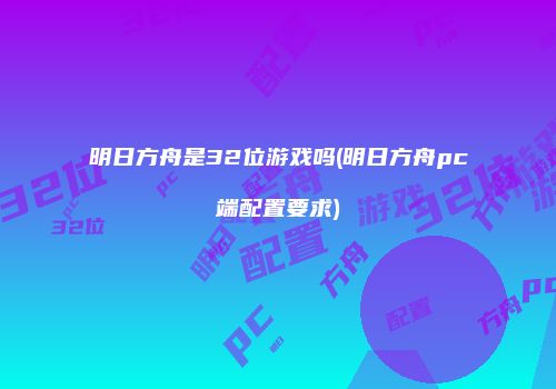 明日方舟是32位游戏吗(明日方舟pc端配置要求)