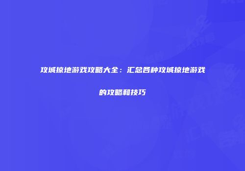 攻城掠地游戏攻略大全：汇总各种攻城掠地游戏的攻略和技巧