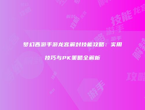 梦幻西游手游龙宫解封技能攻略：实用技巧与PK策略全解析