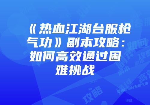 《热血江湖台服枪气功》副本攻略：如何高效通过困难挑战