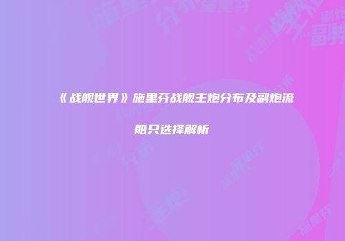 《战舰世界》施里芬战舰主炮分布及副炮流船只选择解析