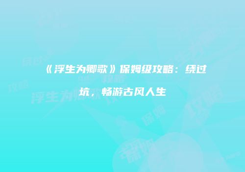《浮生为卿歌》保姆级攻略：绕过坑，畅游古风人生