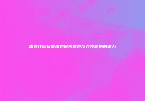 热血江湖玩家应如何提高对反刀技能的防御力