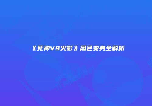 《死神VS火影》角色变身全解析