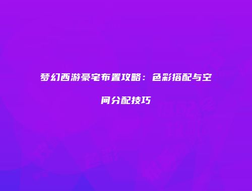 梦幻西游豪宅布置攻略：色彩搭配与空间分配技巧