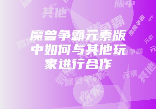 魔兽争霸元素版中如何与其他玩家进行合作