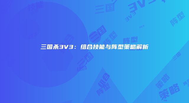 三国杀3V3：组合技能与阵型策略解析