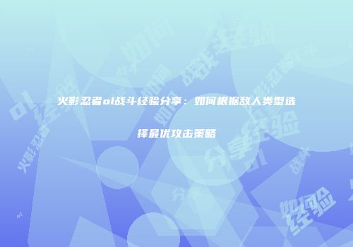 火影忍者ol战斗经验分享：如何根据敌人类型选择最优攻击策略
