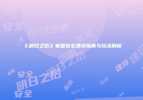 《明日之后》家园安全建设指南与玩法解析