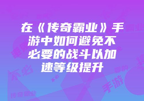 在《传奇霸业》手游中如何避免不必要的战斗以加速等级提升