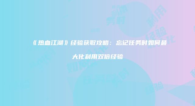 《热血江湖》经验获取攻略：忘记任务时如何最大化利用双倍经验