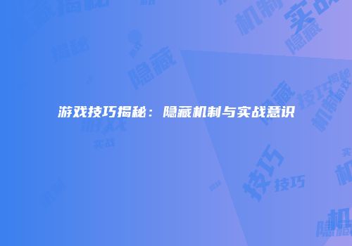 游戏技巧揭秘：隐藏机制与实战意识