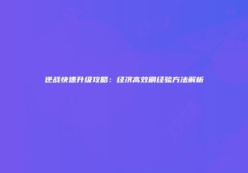 逆战快速升级攻略：经济高效刷经验方法解析