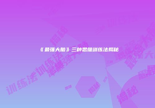 《最强大脑》三种思维训练法揭秘