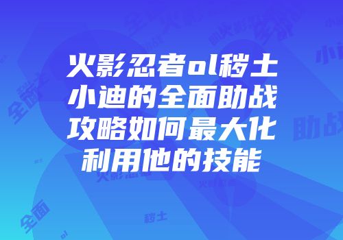 火影忍者ol秽土小迪的全面助战攻略如何最大化利用他的技能