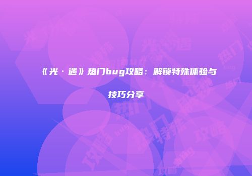 《光·遇》热门bug攻略：解锁特殊体验与技巧分享