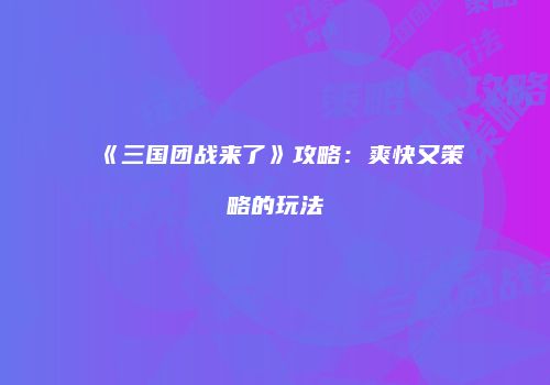 《三国团战来了》攻略：爽快又策略的玩法