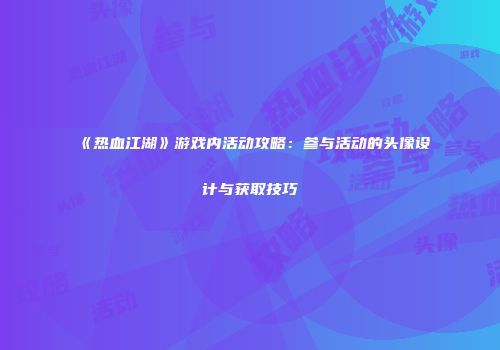 《热血江湖》游戏内活动攻略：参与活动的头像设计与获取技巧