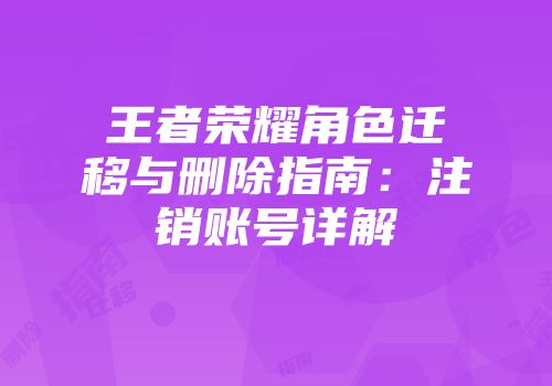 王者荣耀角色迁移与删除指南：注销账号详解