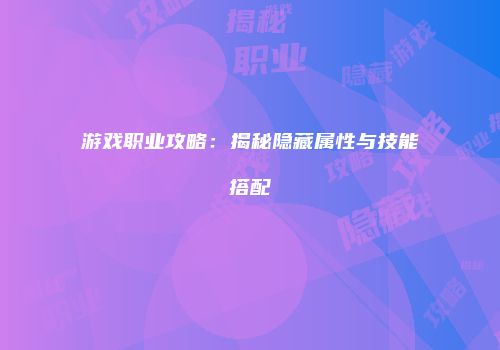 游戏职业攻略：揭秘隐藏属性与技能搭配