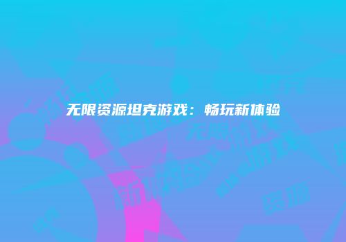 无限资源坦克游戏：畅玩新体验