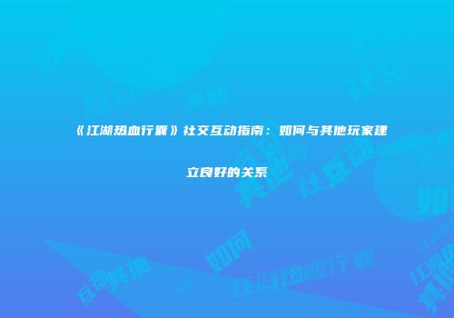 《江湖热血行囊》社交互动指南：如何与其他玩家建立良好的关系