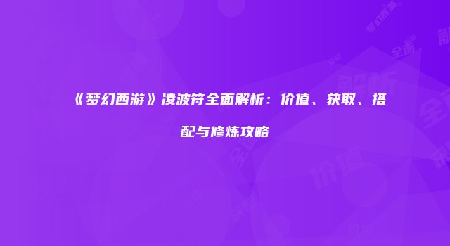 《梦幻西游》凌波符全面解析：价值、获取、搭配与修炼攻略