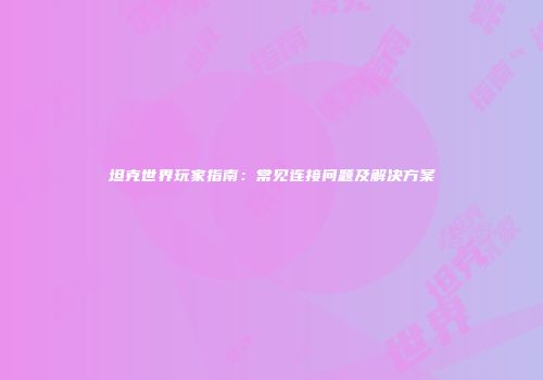 坦克世界玩家指南：常见连接问题及解决方案