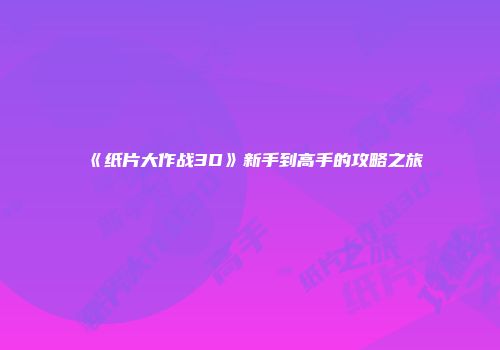 《纸片大作战3D》新手到高手的攻略之旅