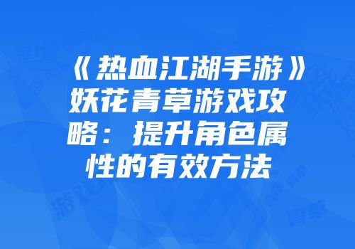 《热血江湖手游》妖花青草游戏攻略：提升角色属性的有效方法