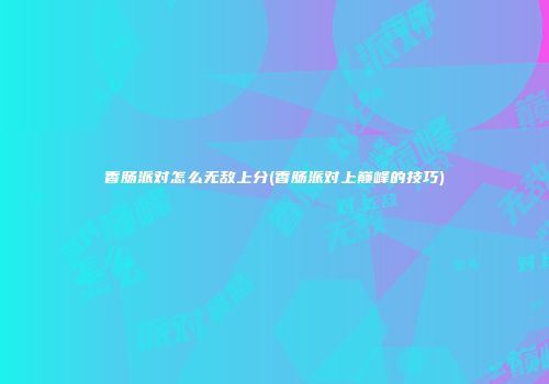 香肠派对怎么无敌上分(香肠派对上巅峰的技巧)