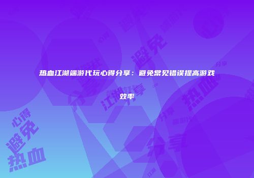 热血江湖端游代玩心得分享：避免常见错误提高游戏效率
