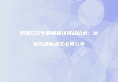 热血江湖手游剑绝技挑战记录：玩家高难度通关心得分享