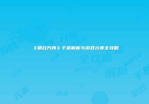 《明日方舟》干员解析与游戏元素全攻略
