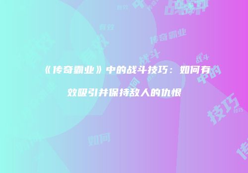 《传奇霸业》中的战斗技巧：如何有效吸引并保持敌人的仇恨