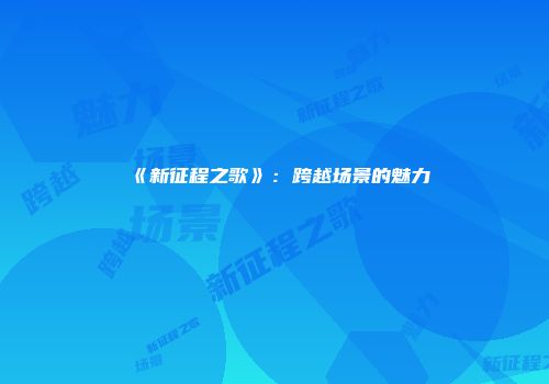 《新征程之歌》：跨越场景的魅力