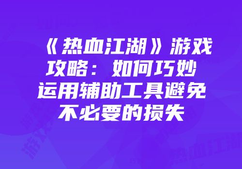 《热血江湖》游戏攻略：如何巧妙运用辅助工具避免不必要的损失