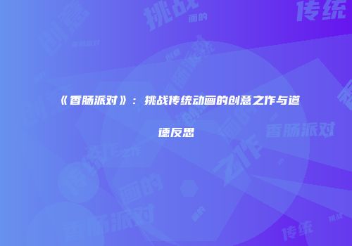 《香肠派对》：挑战传统动画的创意之作与道德反思