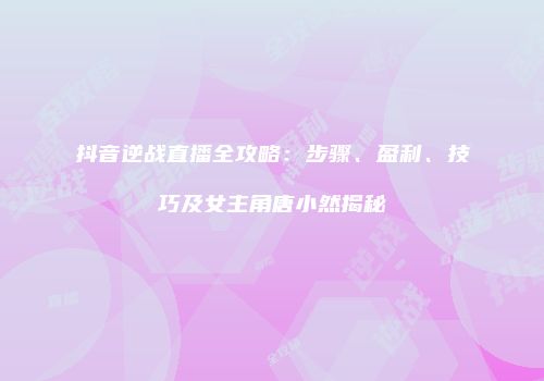 抖音逆战直播全攻略：步骤、盈利、技巧及女主角唐小然揭秘